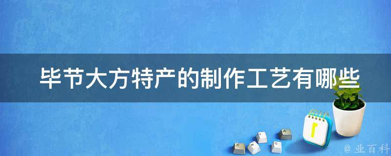  毕节大方特产的制作工艺有哪些特点？