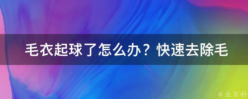  毛衣起球了怎么办？快速去除毛球技巧大揭秘