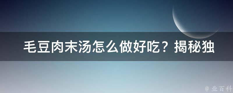  毛豆肉末汤怎么做好吃？揭秘独家烹饪技巧！