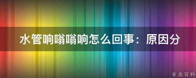  水管响嗡嗡响怎么回事：原因分析与解决方法