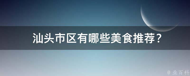  汕头市区有哪些美食推荐？