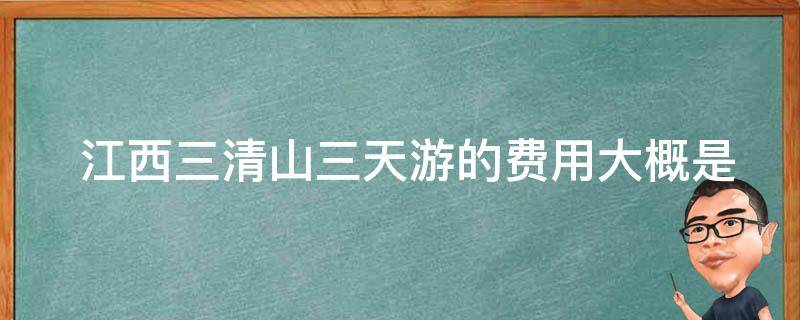  江西三清山三天游的费用大概是多少，有哪些优惠活动？