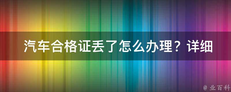  汽车合格证丢了怎么办理？详细步骤与注意事项解析