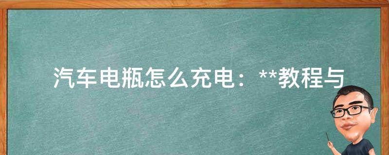  汽车电瓶怎么充电：**教程与实用技巧