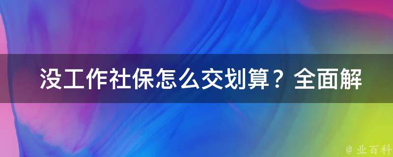  没工作社保怎么交划算？全面解析社保缴纳策略