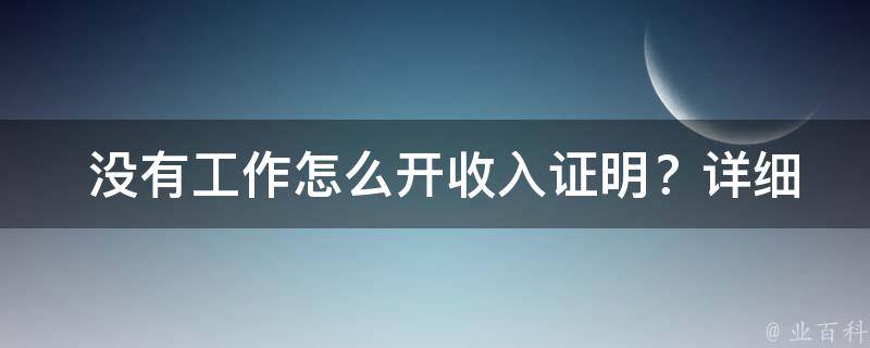  没有工作怎么开收入证明？详细步骤与技巧分享