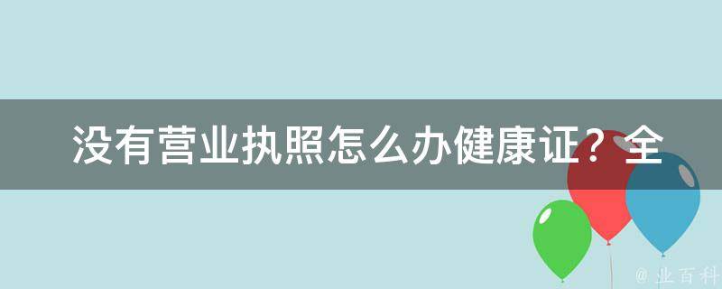  没有营业执照怎么办健康证？全面解析办理流程与步骤