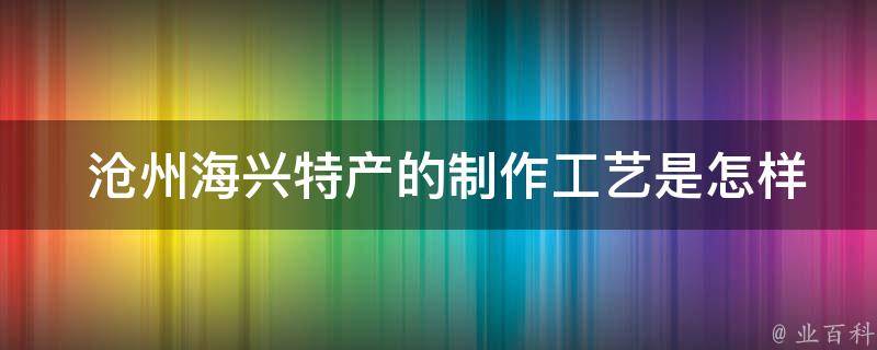  沧州海兴特产的制作工艺是怎样的？