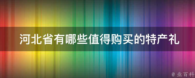  河北省有哪些值得购买的特产礼品？