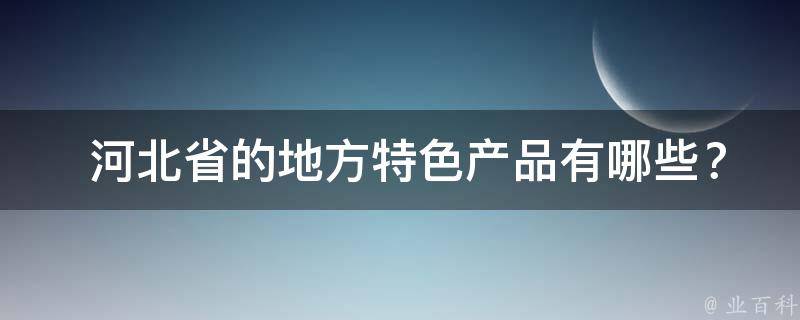  河北省的地方特色产品有哪些？