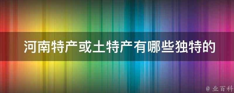  河南特产或土特产有哪些独特的口味或制作工艺？