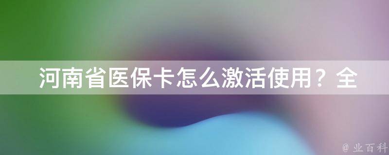  河南省医保卡怎么激活使用？全面攻略教你轻松操作