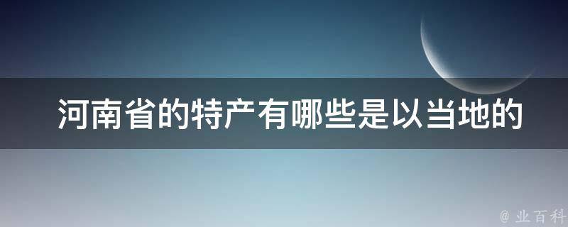  河南省的特产有哪些是以当地的土特产为原材料制作的？