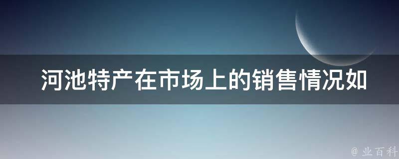  河池特产在市场上的销售情况如何？