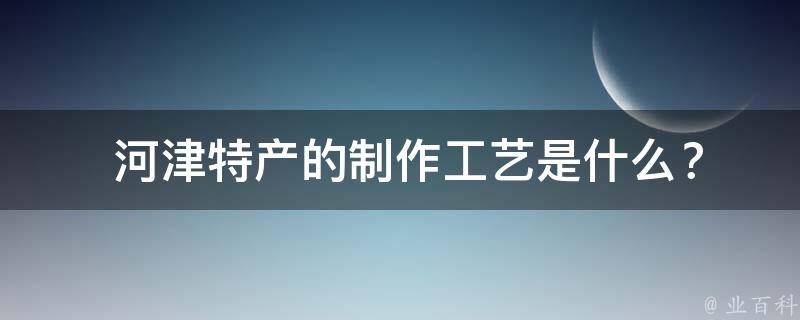  河津特产的制作工艺是什么？