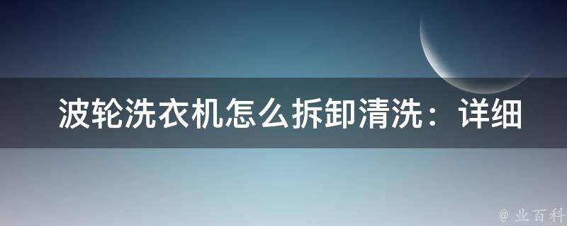  波轮洗衣机怎么拆卸清洗：详细步骤与注意事项