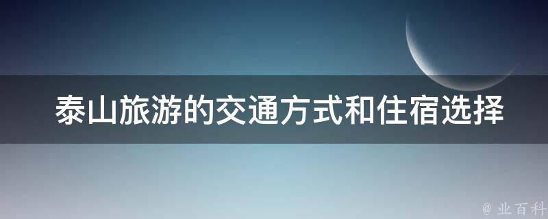  泰山旅游的交通方式和住宿选择有哪些？