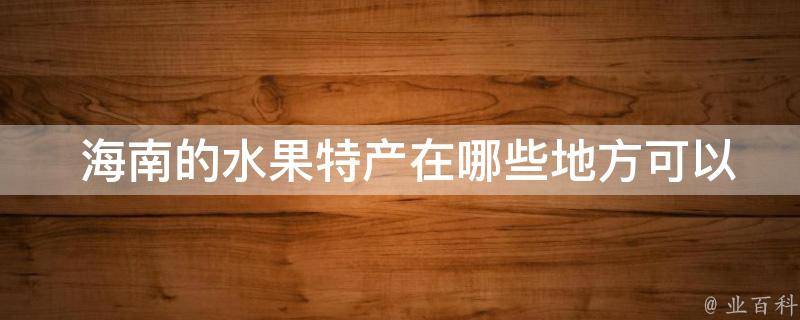  海南的水果特产在哪些地方可以购买到？