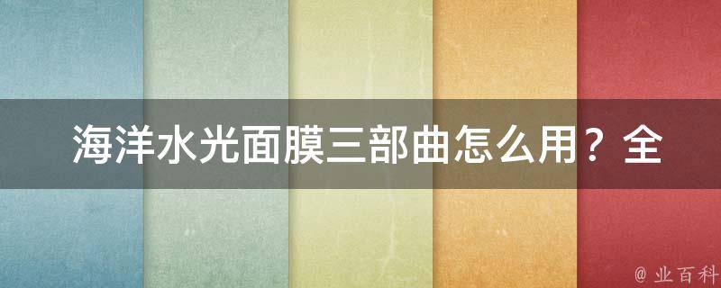  海洋水光面膜三部曲怎么用？全方位护肤攻略在此！