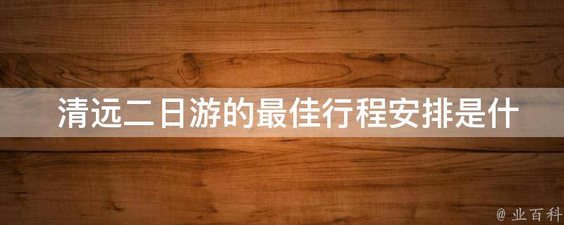  清远二日游的最佳行程安排是什么？