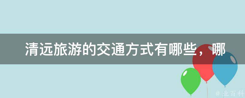  清远旅游的交通方式有哪些，哪种更方便快捷？