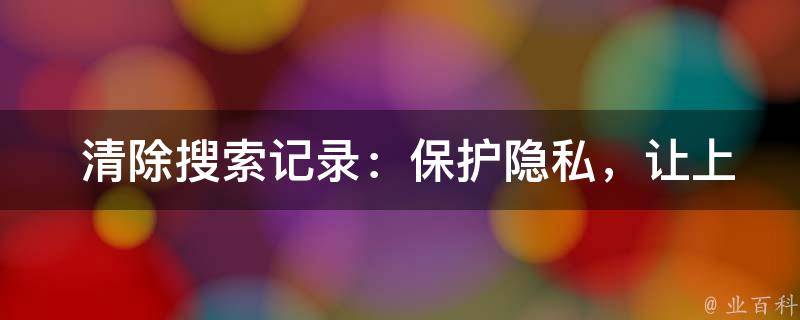  清除搜索记录：保护隐私，让上网体验更清爽