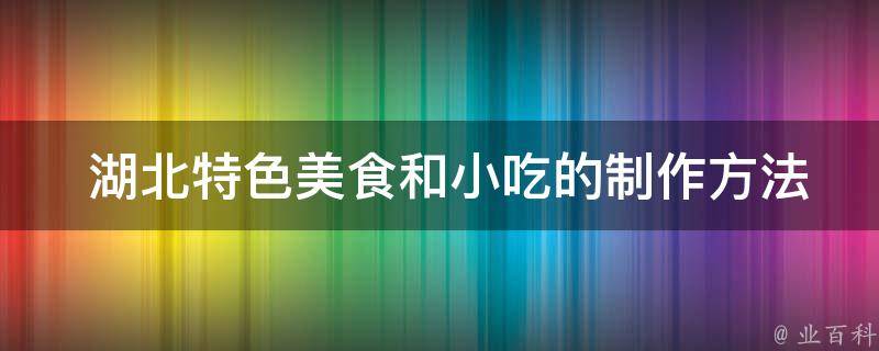  湖北特色美食和小吃的制作方法是怎样的？