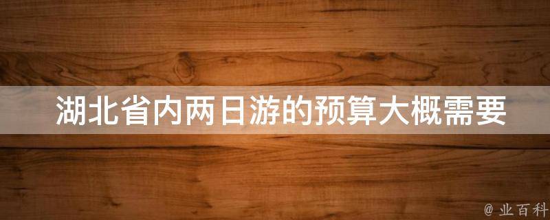  湖北省内两日游的预算大概需要多少？