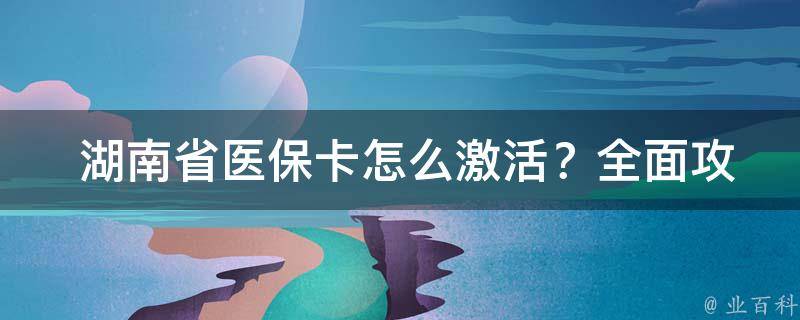  湖南省医保卡怎么激活？全面攻略在这里！