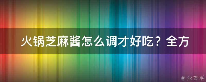  火锅芝麻酱怎么调才好吃？全方位揭秘调制技巧与配料搭配