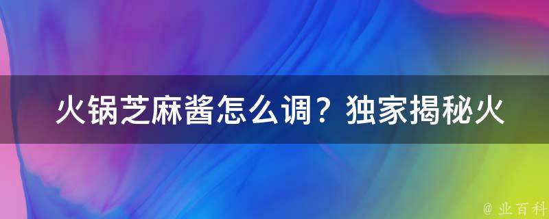  火锅芝麻酱怎么调？独家揭秘火锅店同款芝麻酱调制方法！