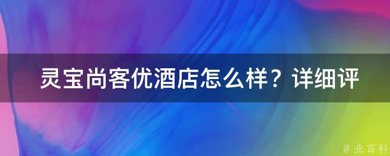  灵宝尚客优酒店怎么样？详细评测告诉你**！