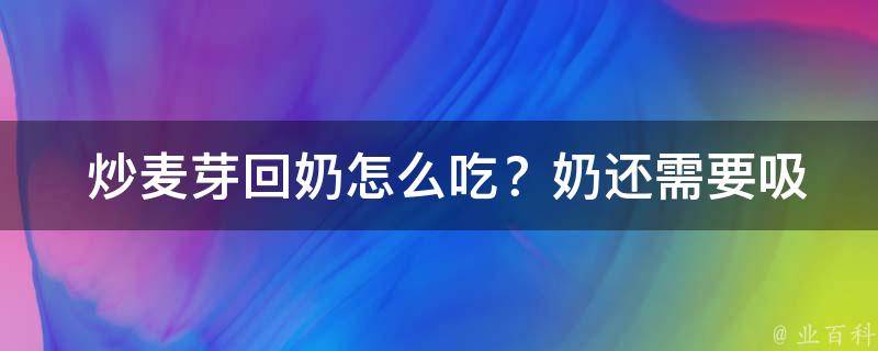  炒麦芽回奶怎么吃？奶还需要吸出来吗？