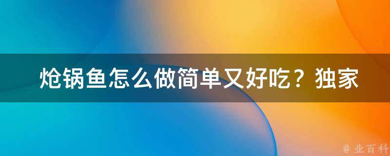  炝锅鱼怎么做简单又好吃？独家烹饪技巧揭秘！