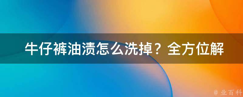  牛仔裤油渍怎么洗掉？全方位解析清洗技巧与注意事项