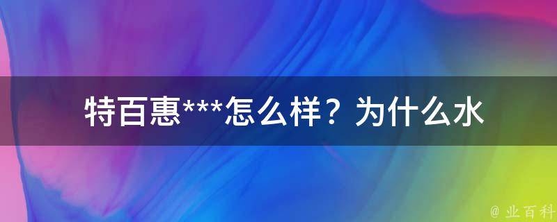  特百惠***怎么样？为什么水里面有白东西？全面解析与解决方法