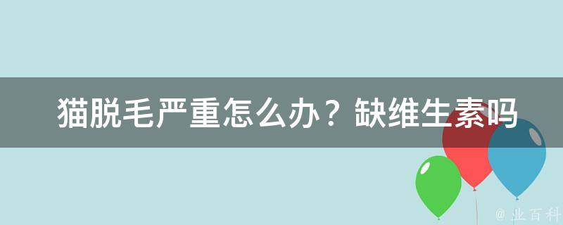  猫脱毛严重怎么办？缺维生素吗？一篇为您解答猫脱毛问题的文章