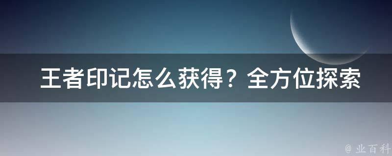  王者印记怎么获得？全方位探索获取方法与技巧