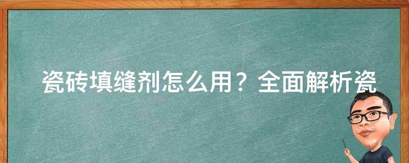  瓷砖填缝剂怎么用？全面解析瓷砖填缝剂使用方法与技巧