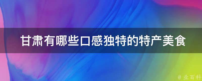  甘肃有哪些口感独特的特产美食？