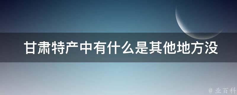  甘肃特产中有什么是其他地方没有的？