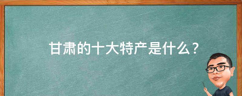  甘肃的十大特产是什么？