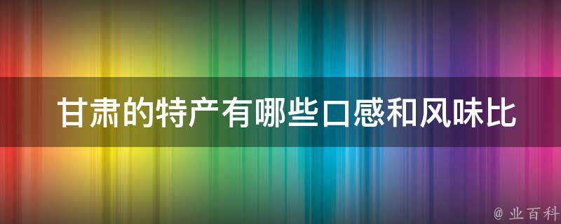  甘肃的特产有哪些口感和风味比较独特的？