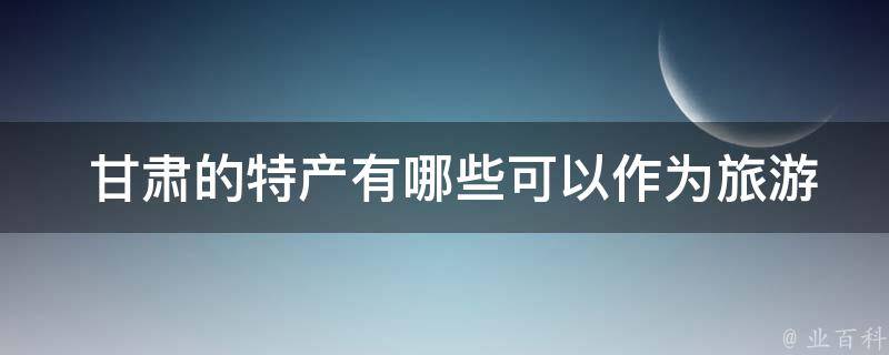  甘肃的特产有哪些可以作为旅游纪念品带回家的？