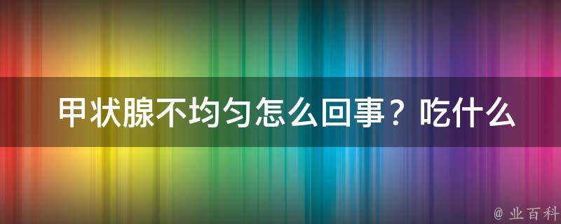  甲状腺不均匀怎么回事？吃什么药？全面解析为您解答