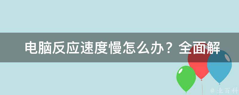  电脑反应速度慢怎么办？全面解析与解决方案