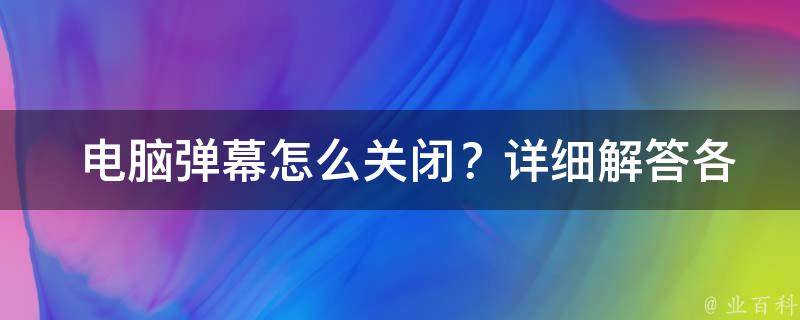  电脑弹幕怎么关闭？详细解答各种颜色弹幕关闭方法