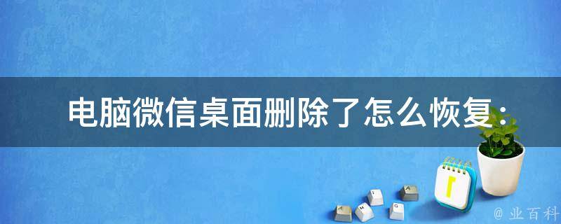  电脑微信桌面删除了怎么恢复：全面解析与恢复技巧