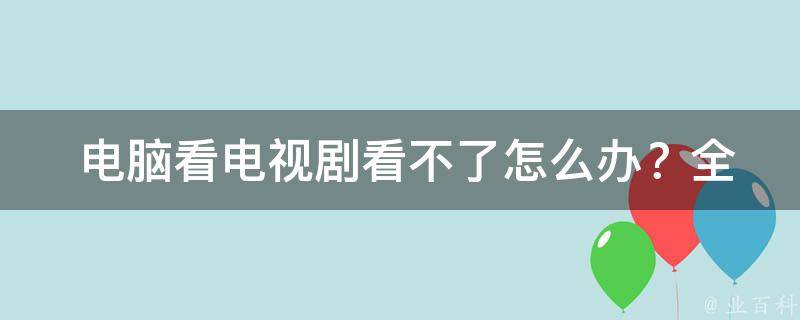  电脑看电视剧看不了怎么办？全面解析与解决方案