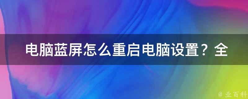  电脑蓝屏怎么重启电脑设置？全面解析解决方法与注意事项